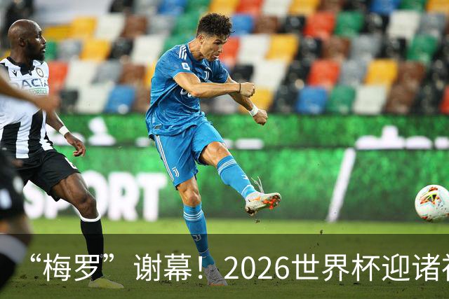 “梅罗”谢幕！2026世界杯迎诸神黄昏 我们与青春的终极告别