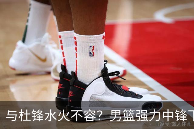 与杜锋水火不容？男篮强力中锋下家曝光，广东队惨遭重大打击！