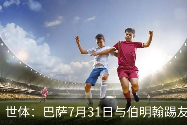 世体：巴萨7月31日与伯明翰踢友谊赛，已排除去阿根廷踢河床