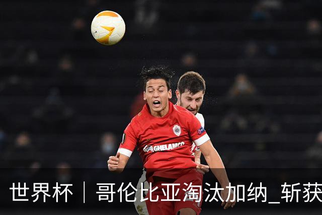 世界杯｜哥伦比亚淘汰加纳 斩获16强最后一席
