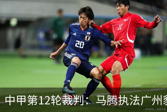 中甲第12轮裁判：马腾执法广州豹vs陕西，闫旭执法鲲城vs青年人