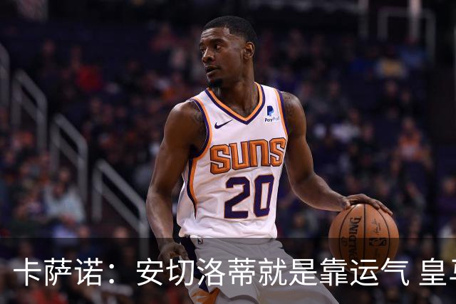卡萨诺：安切洛蒂就是靠运气 皇马都传不了3脚球