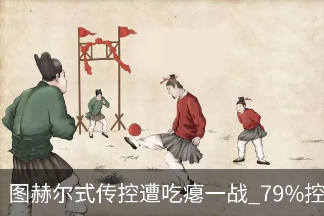 图赫尔式传控遭吃瘪一战 79%控球率+19射却颗粒无收