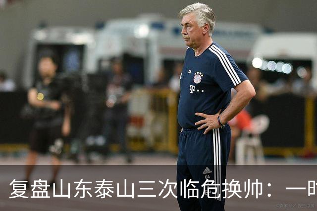 复盘山东泰山三次临危换帅：一时连胜易，长期建队难