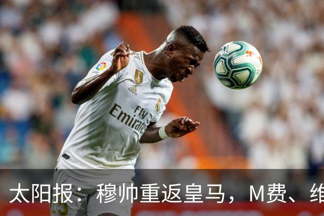 太阳报：穆帅重返皇马，M费、维蒂尼奥等门德斯客户与皇马传绯闻