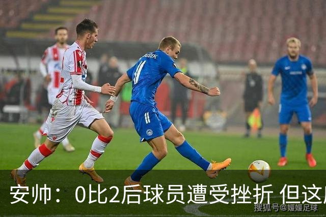安帅：0比2后球员遭受挫折 但这座球场让你永不放弃