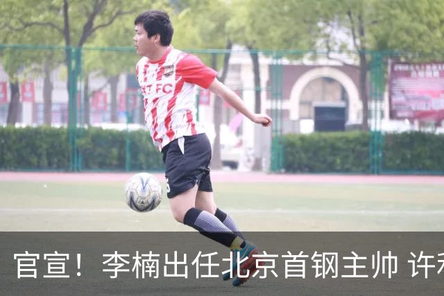 官宣！李楠出任北京首钢主帅 许利民担任总教练