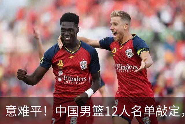 意难平！中国男篮12人名单敲定，多人高光无缘，最大遗珠太可惜