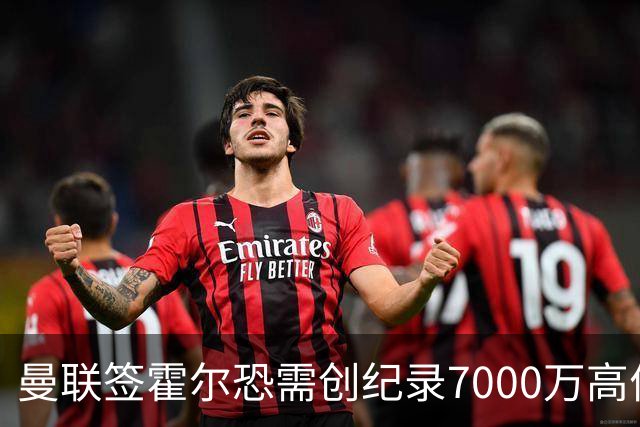 曼联签霍尔恐需创纪录7000万高价！曝巨头欲买欧陆左闸，两人成候选
