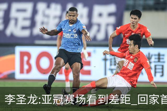 李圣龙:亚冠赛场看到差距 回家首件事陪太太和儿子