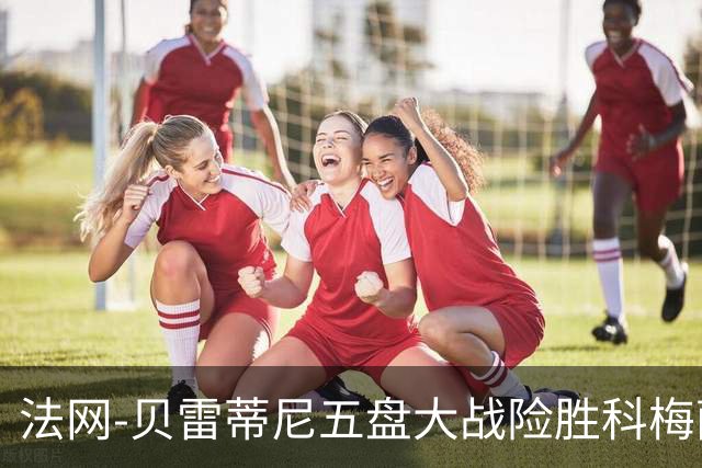 法网-贝雷蒂尼五盘大战险胜科梅萨纳 阿利亚西姆进16强