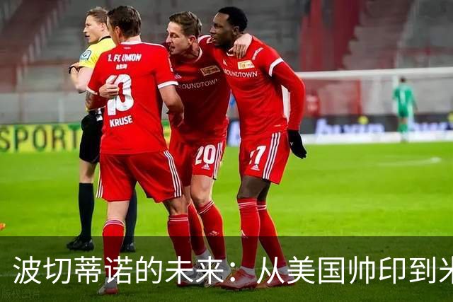 波切蒂诺的未来：从美国帅印到米兰的传闻与可能性