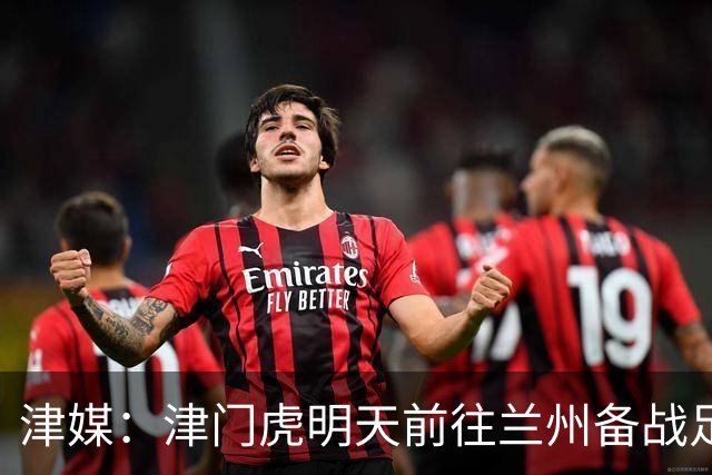 津媒：津门虎明天前往兰州备战足协杯，外援和孙铭谦都不能出场
