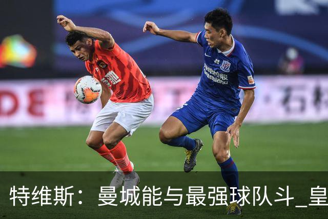 特维斯：曼城能与最强球队斗 皇马才是该担心的