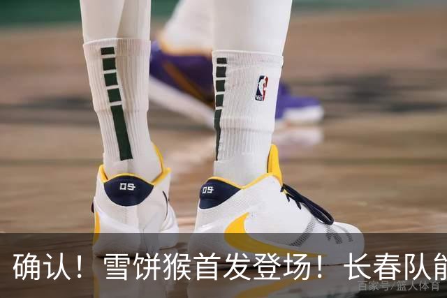 确认！雪饼猴首发登场！长春队能否借助他的能量逆袭大连？