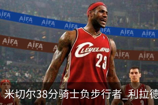 米切尔38分骑士负步行者 利拉德30分雄鹿险胜