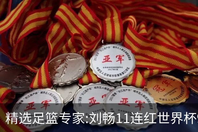 精选足篮专家:刘畅11连红世界杯9中9 周通解球8连红