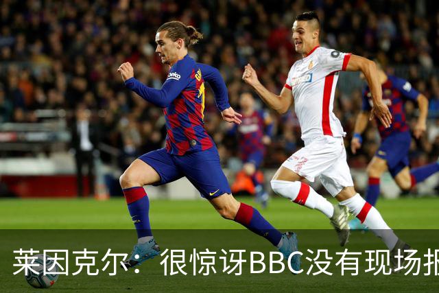 莱因克尔：很惊讶BBC没有现场报道世界杯，没在现场没有灵魂