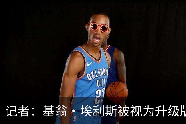 记者：基翁·埃利斯被视为升级版的扎威 篮网需要有一个领防人