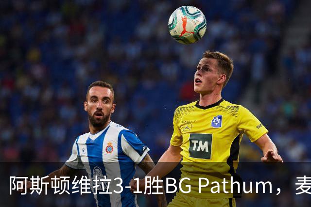 阿斯顿维拉3-1胜BG Pathum，麦金和加纳乔受伤