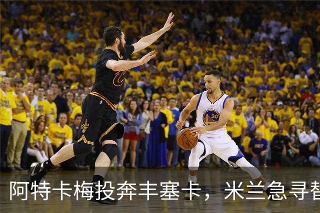 阿特卡梅投奔丰塞卡，米兰急寻替代者，摩洛哥国脚成首选