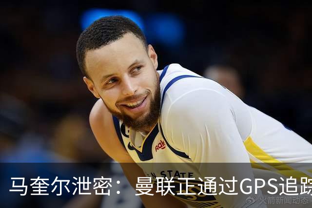 马奎尔泄密：曼联正通过GPS追踪装置密切监控球员的体能状况