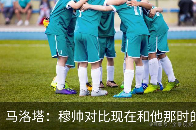 马洛塔：穆帅对比现在和他那时的球员不公平；拿欧冠我就能退休了