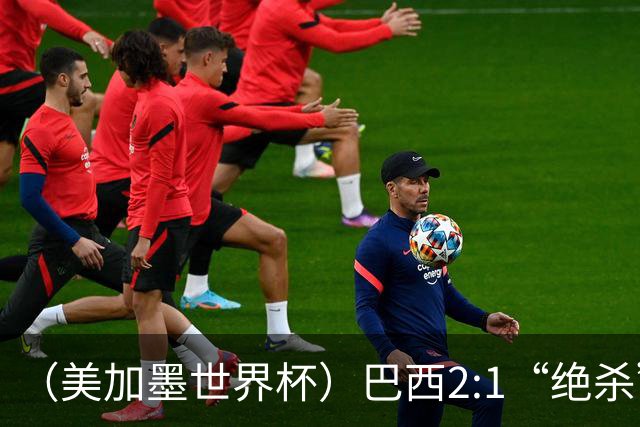 （美加墨世界杯）巴西2:1“绝杀”战胜日本 晋级16强
