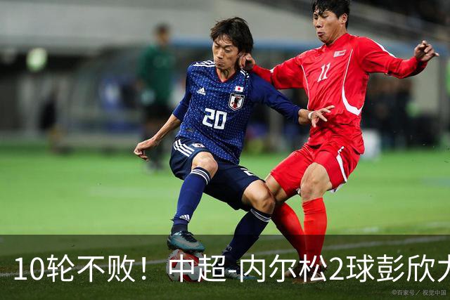 10轮不败！中超-内尔松2球彭欣力传射 西海岸3-2逆转玉昆