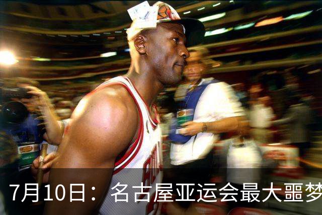 7月10日：名古屋亚运会最大噩梦，中国队不来，这届比赛还办得下去么？