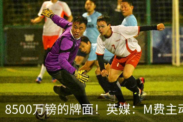 8500万镑的牌面！英媒：M费主动要求18号球衣 小将梁民革让出号码