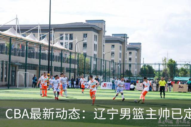 CBA最新动态：辽宁男篮主帅已定，崔永熙或将离开广东宏远
