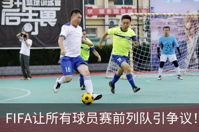 FIFA让所有球员赛前列队引争议！记者：世界杯的首发11人才是巅峰