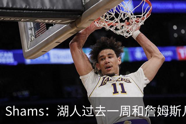 Shams：湖人过去一周和詹姆斯几乎零沟通 至今没给他开出报价