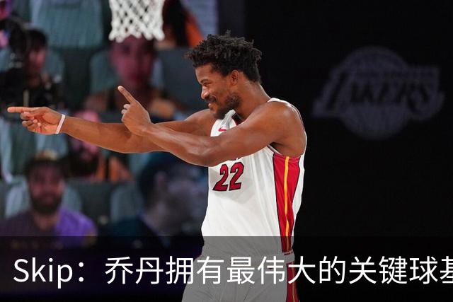 Skip：乔丹拥有最伟大的关键球基因 詹姆斯心理韧性不足像皮蓬